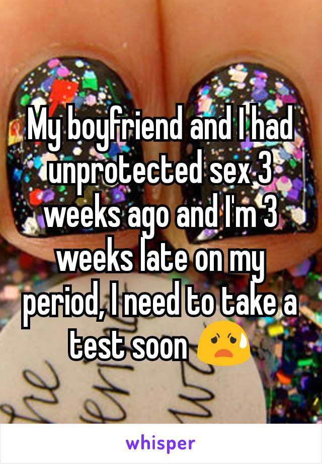 My boyfriend and I had unprotected sex 3 weeks ago and I'm 3 weeks late on my period, I need to take a test soon 😧