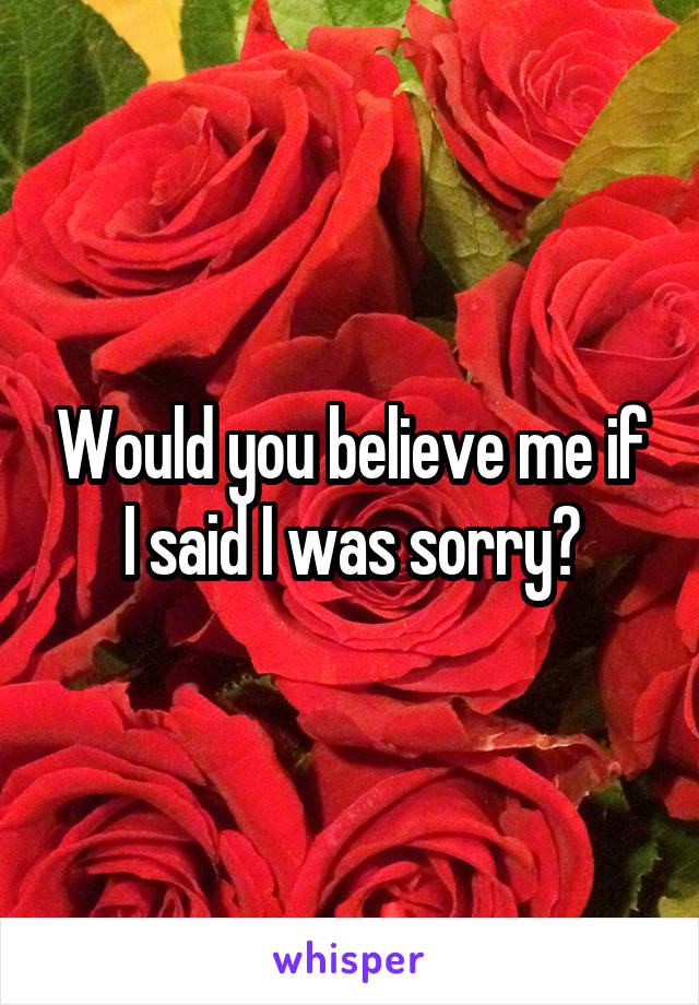 Would you believe me if I said I was sorry?