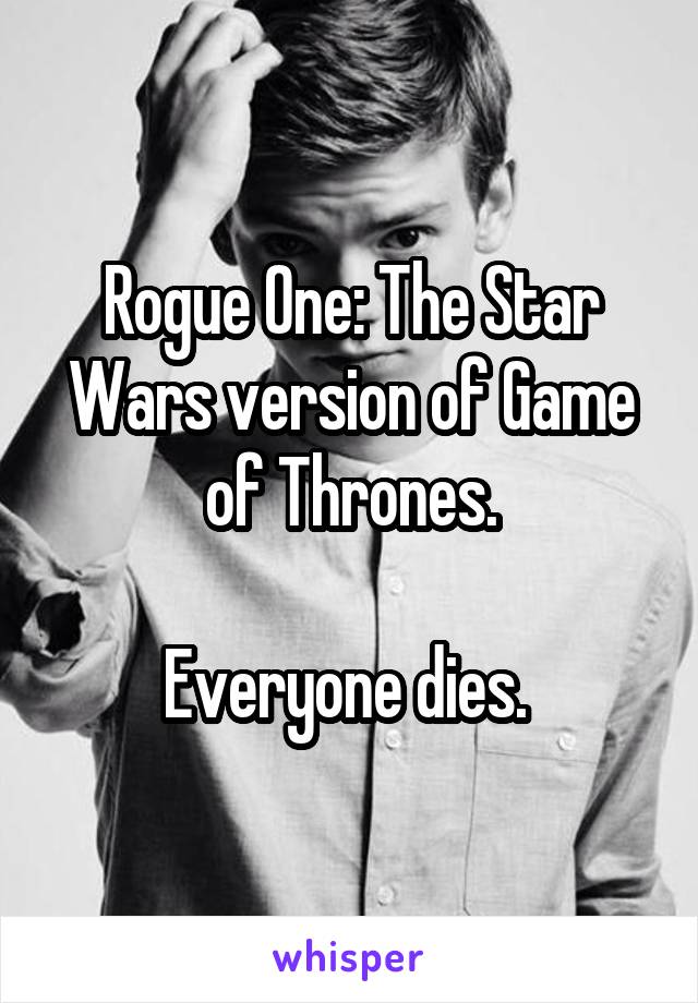 Rogue One: The Star Wars version of Game of Thrones.

Everyone dies. 