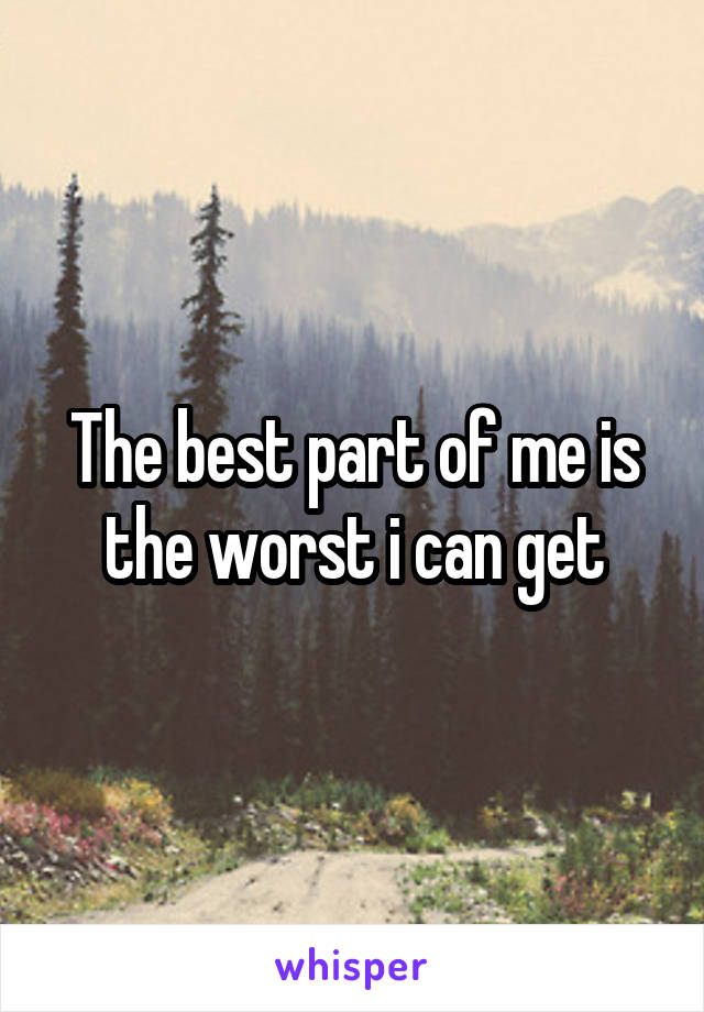 The best part of me is the worst i can get