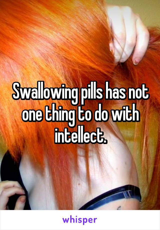 Swallowing pills has not one thing to do with intellect.