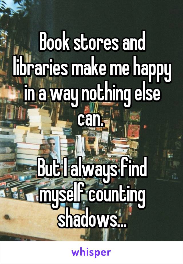 Book stores and libraries make me happy in a way nothing else can. 

But I always find myself counting shadows...