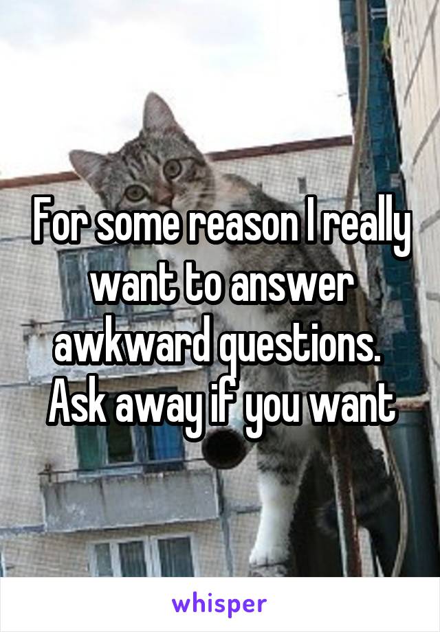 For some reason I really want to answer awkward questions. 
Ask away if you want
