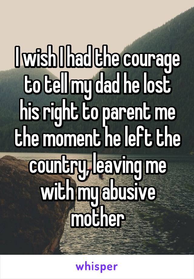 I wish I had the courage to tell my dad he lost his right to parent me the moment he left the country, leaving me with my abusive mother