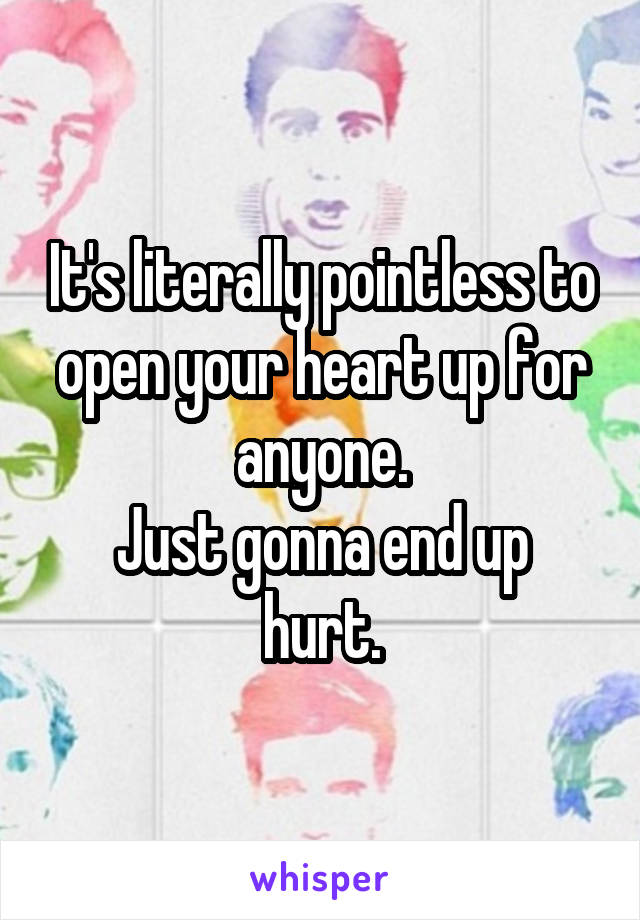 It's literally pointless to open your heart up for anyone.
Just gonna end up hurt.