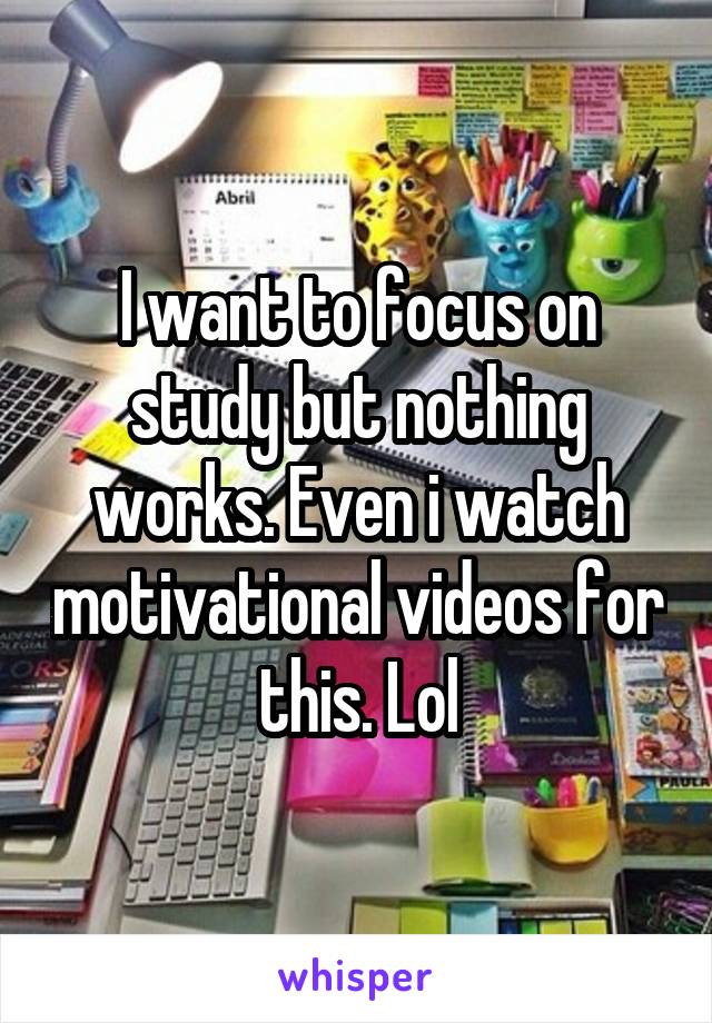 I want to focus on study but nothing works. Even i watch motivational videos for this. Lol