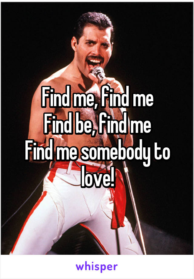 Find me, find me
Find be, find me
Find me somebody to love!