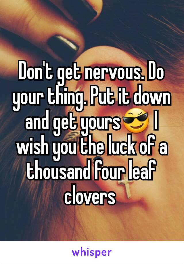 Don't get nervous. Do your thing. Put it down and get yours😎 I wish you the luck of a thousand four leaf clovers 