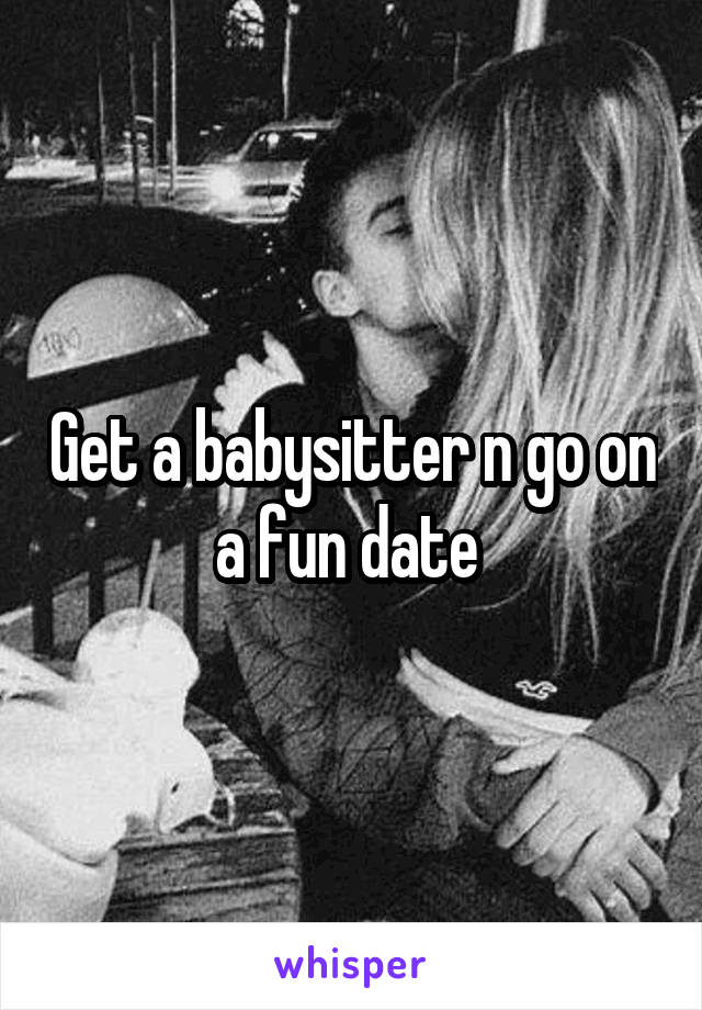 Get a babysitter n go on a fun date 