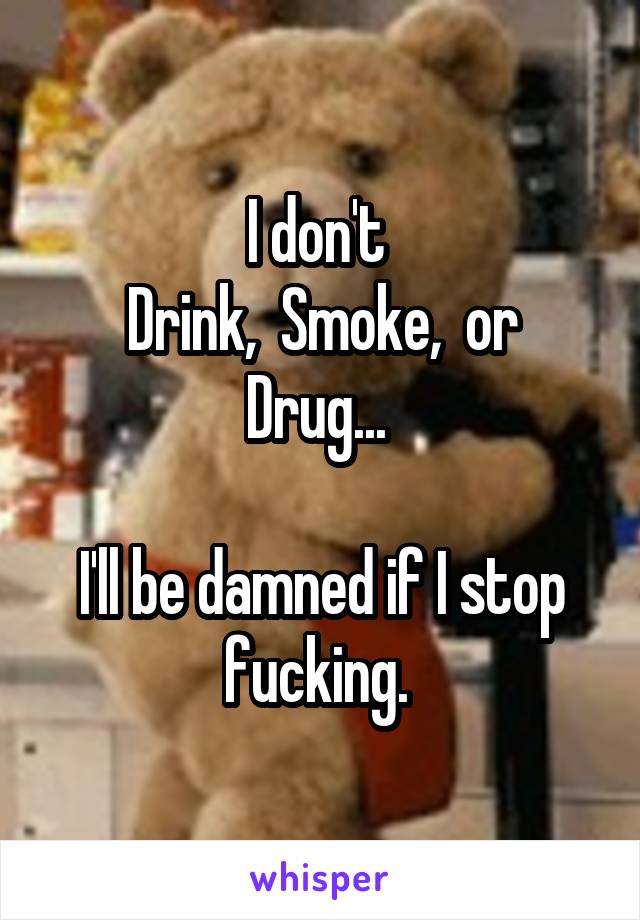 I don't 
Drink,  Smoke,  or Drug... 

I'll be damned if I stop fucking. 