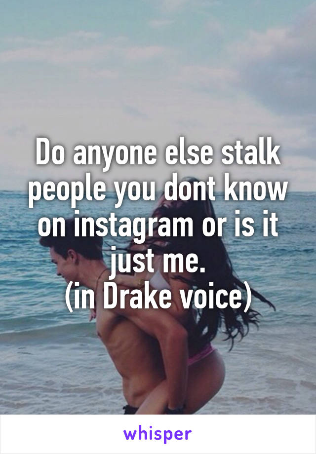 Do anyone else stalk people you dont know on instagram or is it just me.
(in Drake voice)