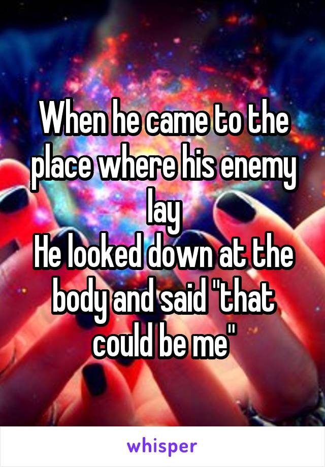 When he came to the place where his enemy lay
He looked down at the body and said "that could be me"