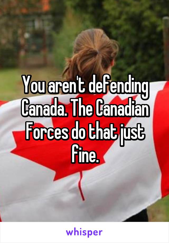 You aren't defending Canada. The Canadian Forces do that just fine.