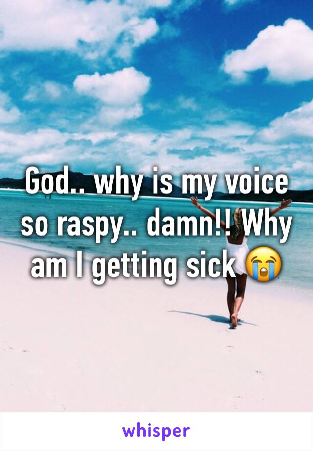 God.. why is my voice so raspy.. damn!! Why am I getting sick 😭