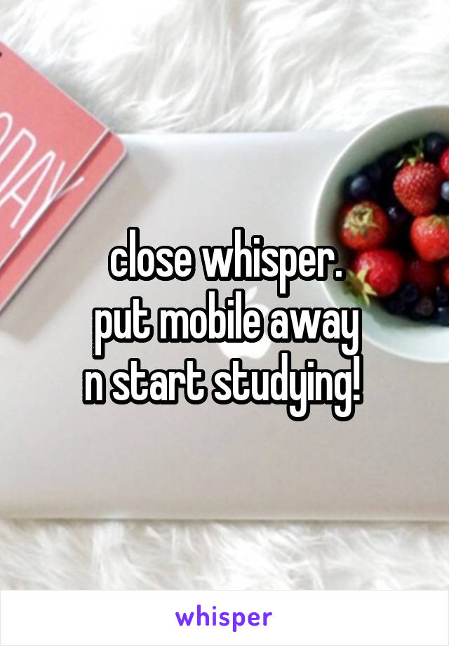 close whisper.
put mobile away
n start studying! 