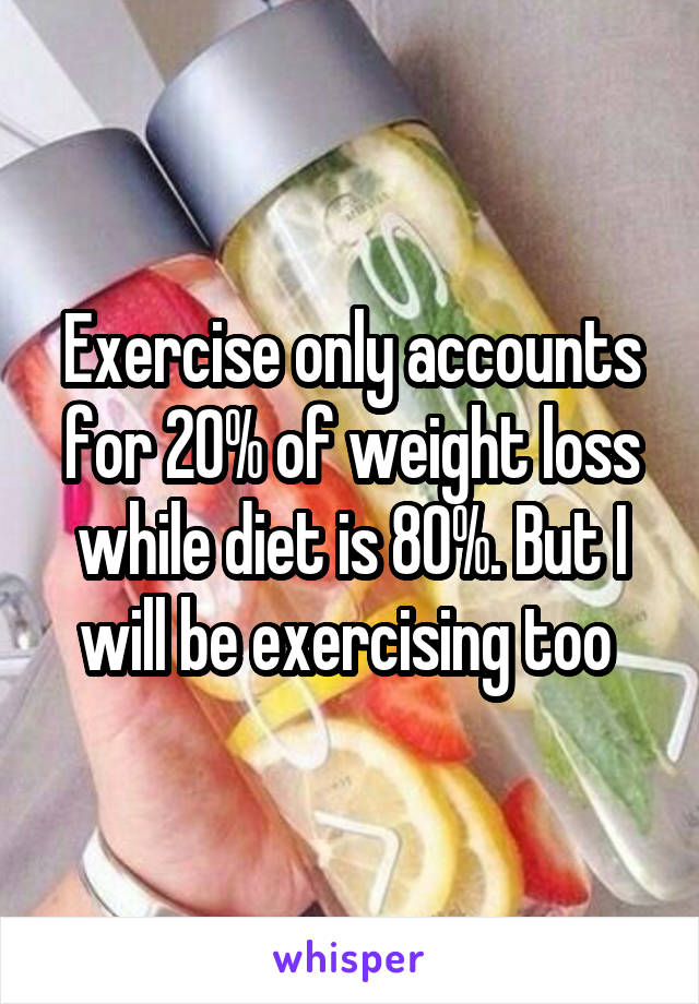 Exercise only accounts for 20% of weight loss while diet is 80%. But I will be exercising too 