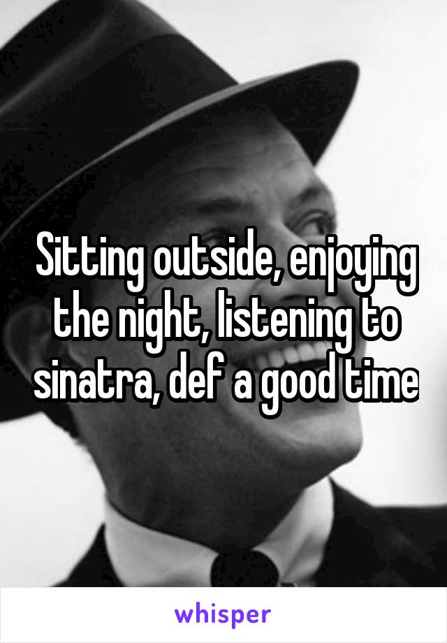 Sitting outside, enjoying the night, listening to sinatra, def a good time