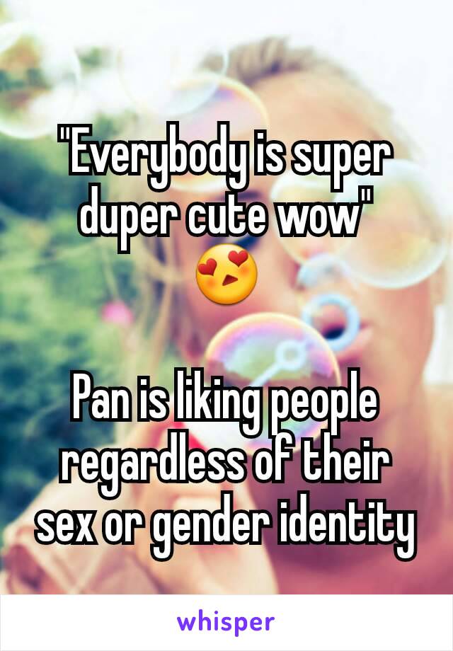"Everybody is super duper cute wow"
😍

Pan is liking people regardless of their sex or gender identity
