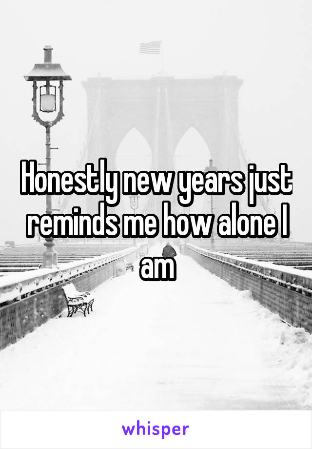 Honestly new years just reminds me how alone I am
