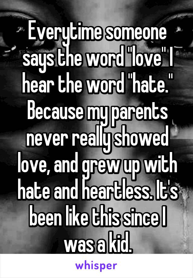 Everytime someone says the word "love" I hear the word "hate."
Because my parents never really showed love, and grew up with hate and heartless. It's been like this since I was a kid.