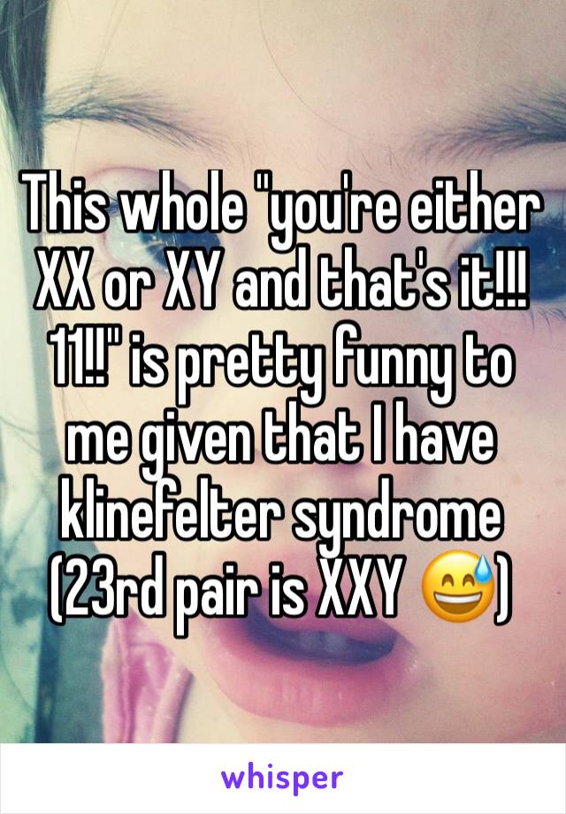 This whole "you're either XX or XY and that's it!!!11!!" is pretty funny to me given that I have klinefelter syndrome (23rd pair is XXY 😅)