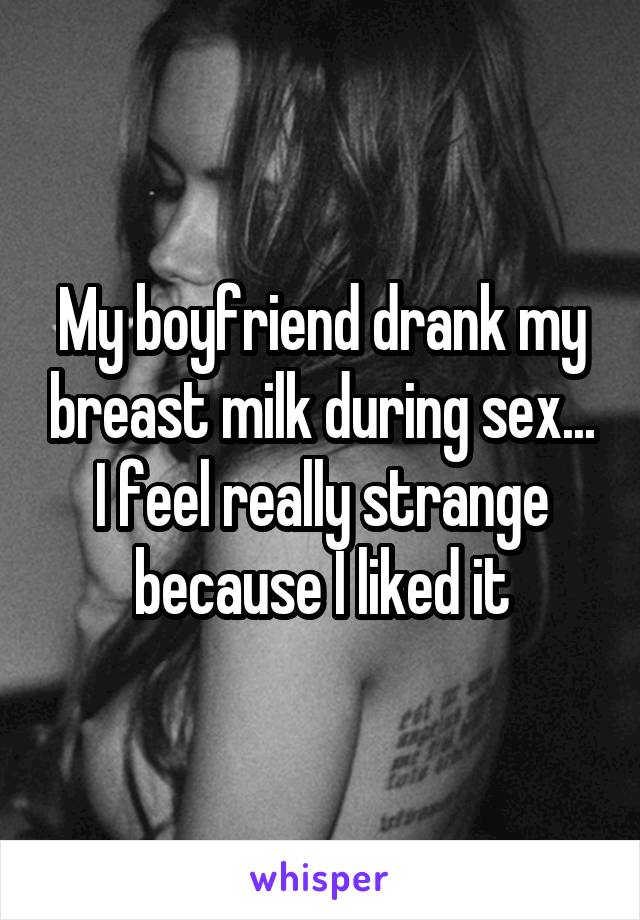My boyfriend drank my breast milk during sex... I feel really strange because I liked it