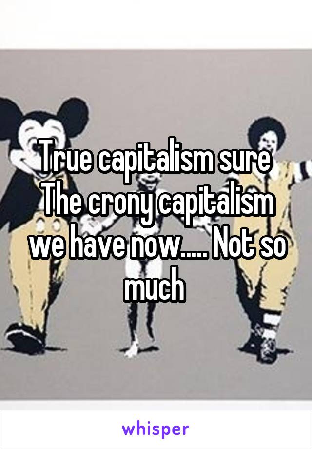 True capitalism sure 
The crony capitalism we have now..... Not so much 