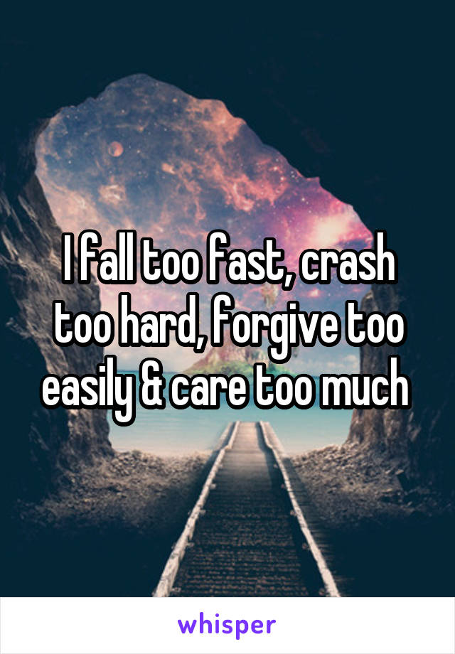 I fall too fast, crash too hard, forgive too easily & care too much 