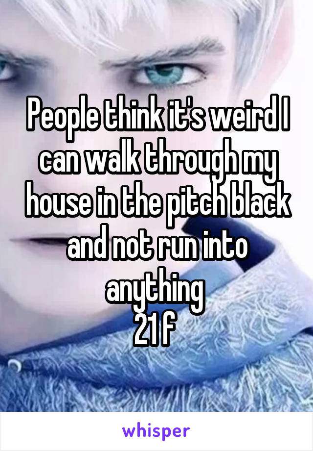 People think it's weird I can walk through my house in the pitch black and not run into anything 
21 f 