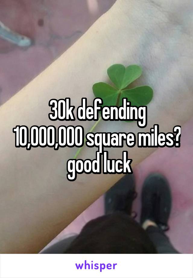 30k defending 10,000,000 square miles?  good luck