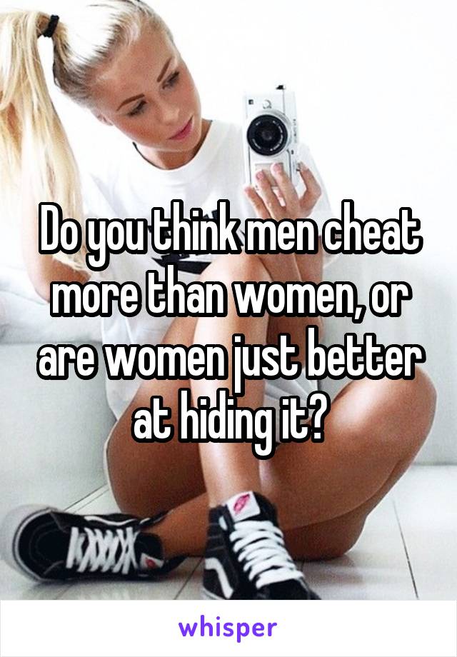 Do you think men cheat more than women, or are women just better at hiding it?