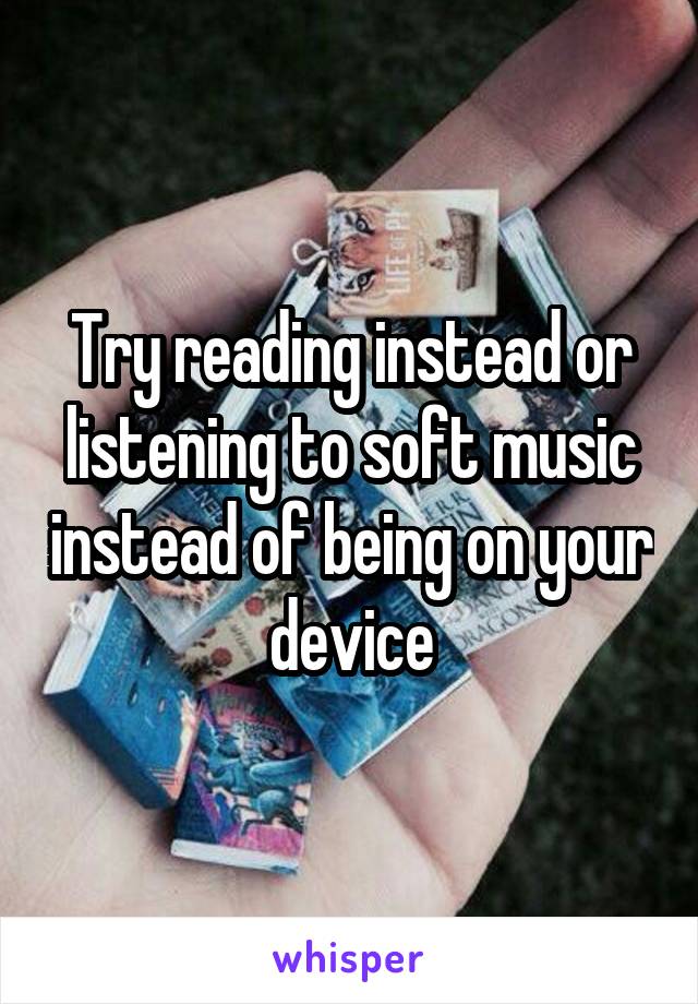 Try reading instead or listening to soft music instead of being on your device