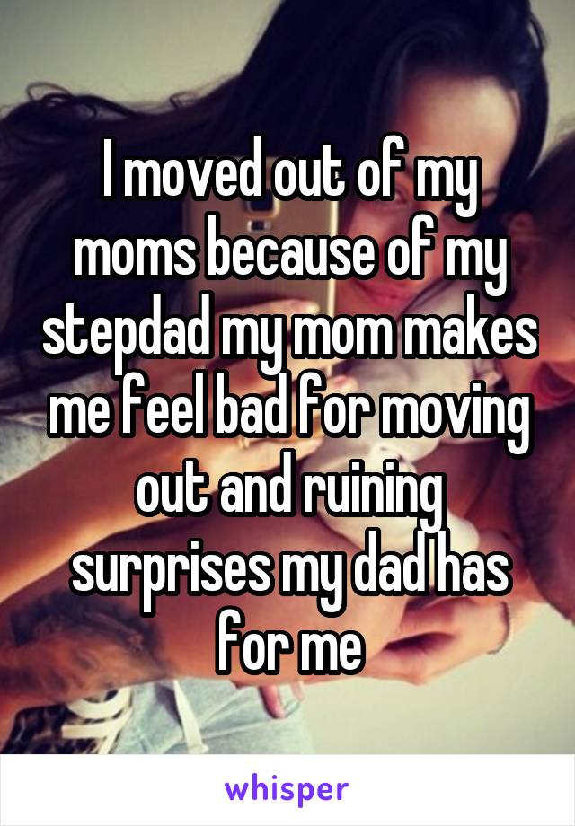 I moved out of my moms because of my stepdad my mom makes me feel bad for moving out and ruining surprises my dad has for me