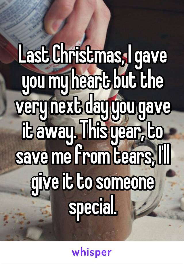 Last Christmas, I gave you my heart but the very next day you gave it away. This year, to save me from tears, I'll give it to someone special.