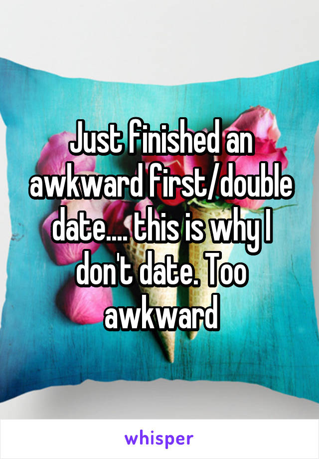 Just finished an awkward first/double date.... this is why I don't date. Too awkward