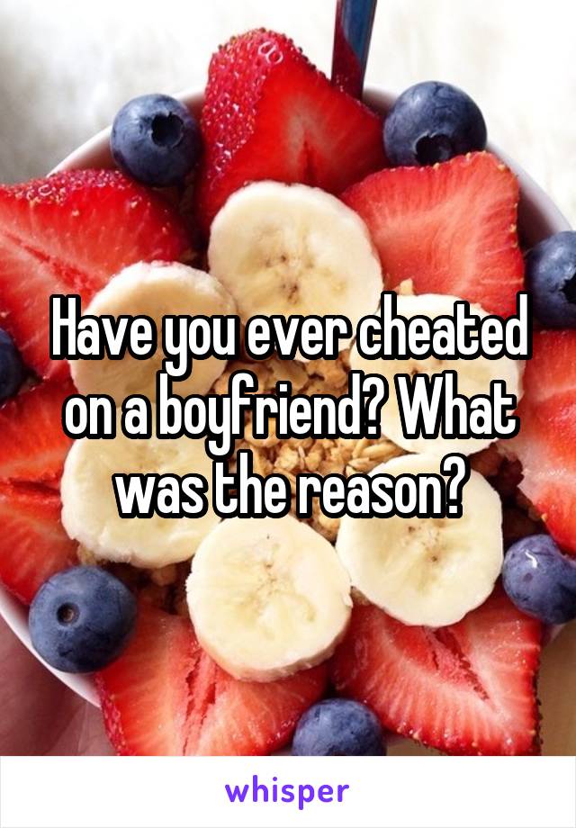 Have you ever cheated on a boyfriend? What was the reason?