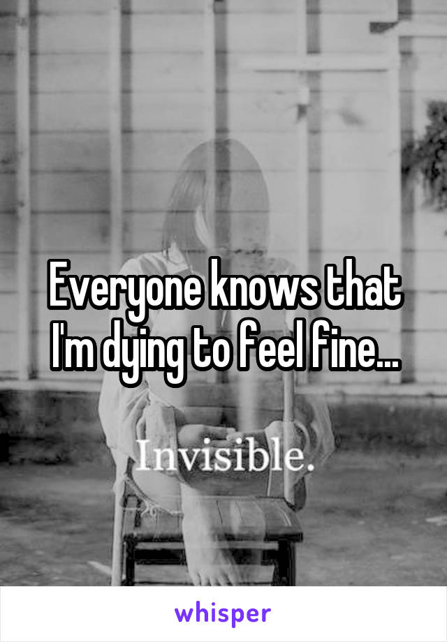 Everyone knows that I'm dying to feel fine...