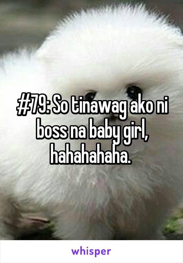#79: So tinawag ako ni boss na baby girl, hahahahaha. 