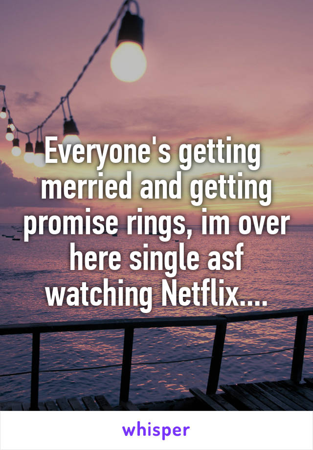 Everyone's getting  merried and getting promise rings, im over here single asf watching Netflix....
