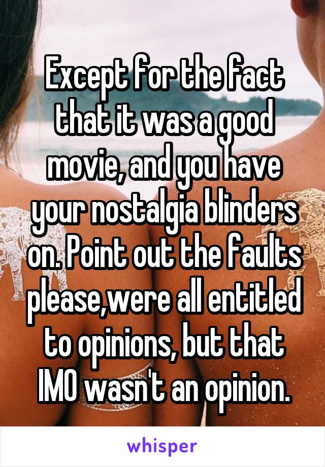 Except for the fact that it was a good movie, and you have your nostalgia blinders on. Point out the faults please,were all entitled to opinions, but that IMO wasn't an opinion.