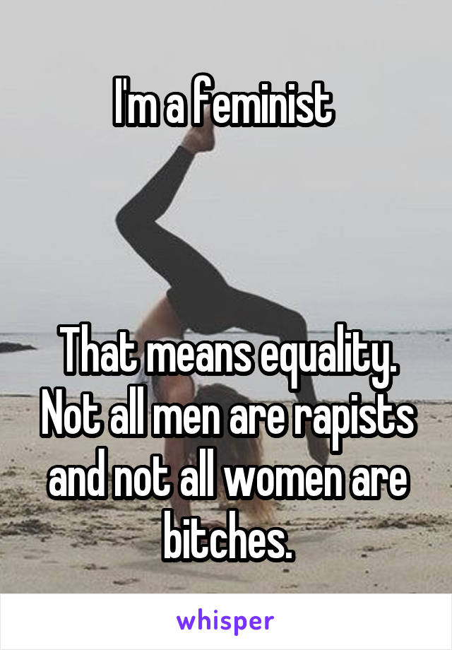 I'm a feminist 



That means equality. Not all men are rapists and not all women are bitches.