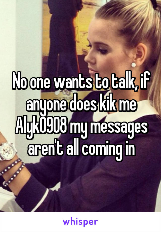 No one wants to talk, if anyone does kik me Alyk0908 my messages aren't all coming in