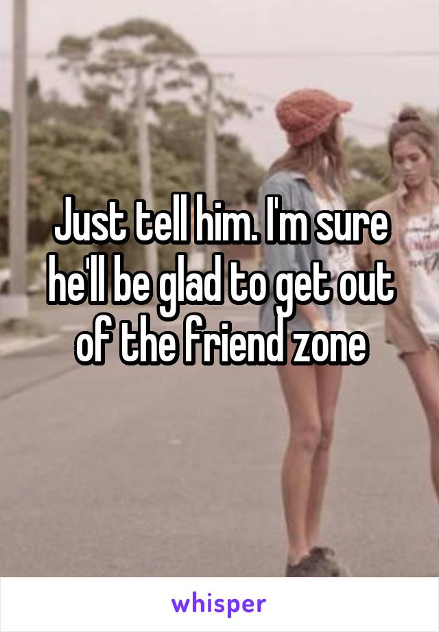 Just tell him. I'm sure he'll be glad to get out of the friend zone
