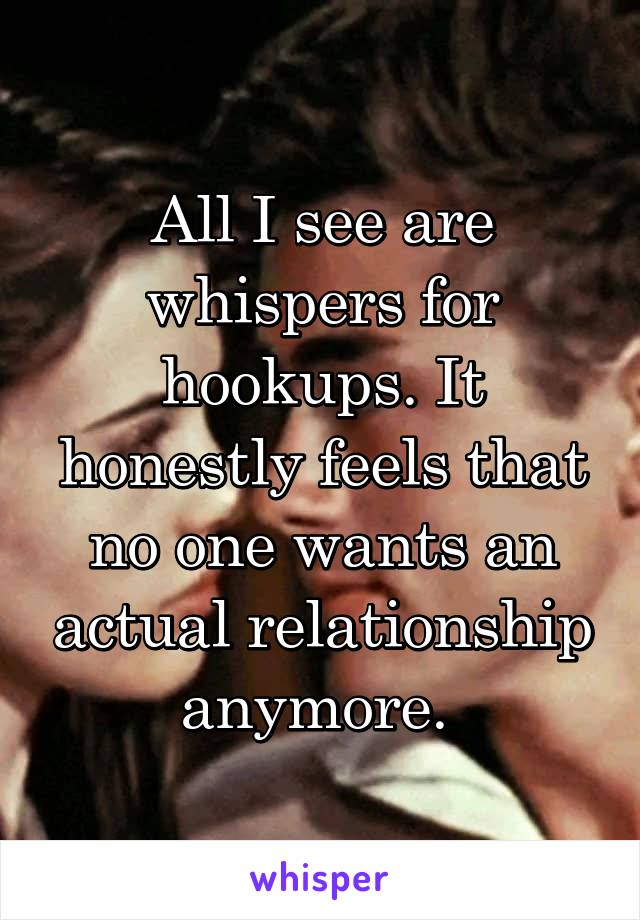 All I see are whispers for hookups. It honestly feels that no one wants an actual relationship anymore. 