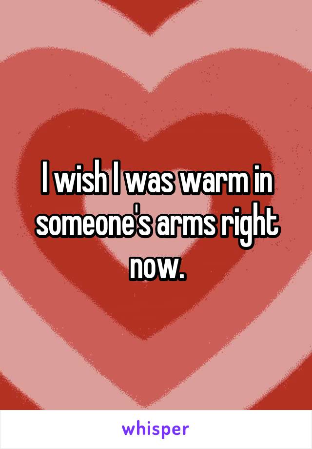 I wish I was warm in someone's arms right now.