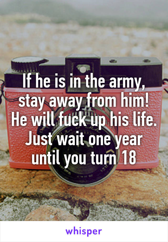 If he is in the army, stay away from him! He will fuck up his life. Just wait one year until you turn 18