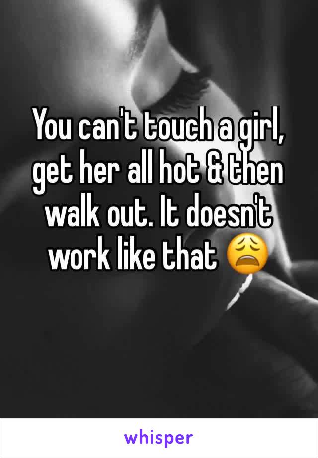 You can't touch a girl, get her all hot & then walk out. It doesn't work like that 😩