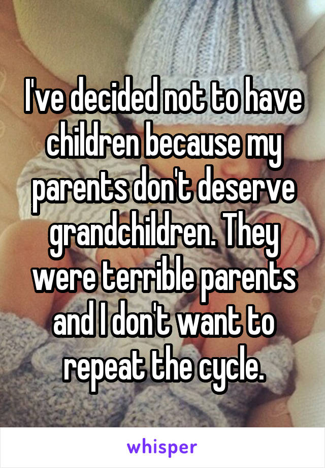 I've decided not to have children because my parents don't deserve grandchildren. They were terrible parents and I don't want to repeat the cycle.