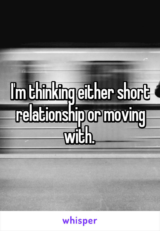 I'm thinking either short relationship or moving with. 