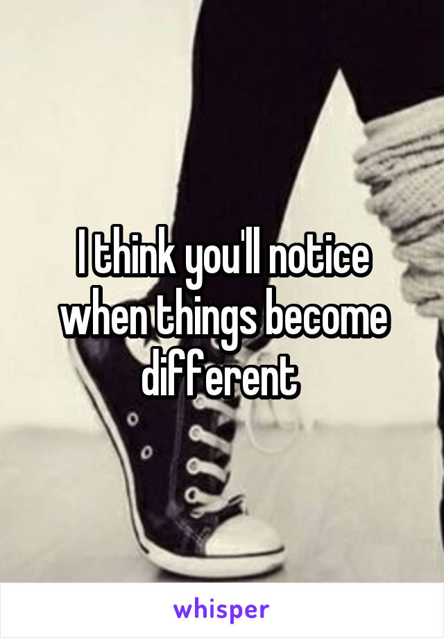 I think you'll notice when things become different 